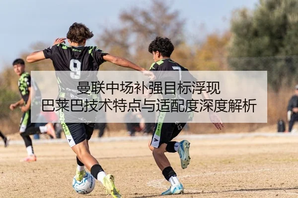 曼联中场补强目标浮现 巴莱巴技术特点与适配度深度解析