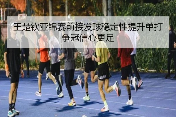 王楚钦亚锦赛前接发球稳定性提升单打争冠信心更足